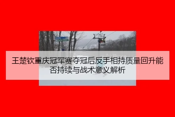王楚钦重庆冠军赛夺冠后反手相持质量回升能否持续与战术意义解析