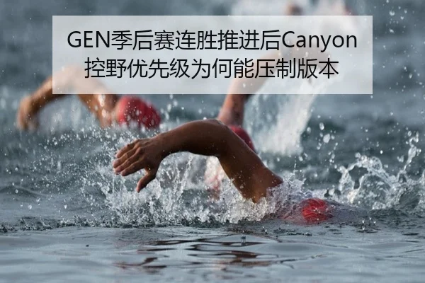 GEN季后赛连胜推进后Canyon控野优先级为何能压制版本